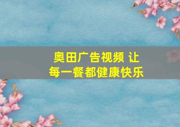 奥田广告视频 让每一餐都健康快乐